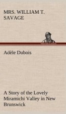 Adele Dubois A Story of the Lovely Miramichi Valley in New Brunswick
