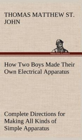 How Two Boys Made Their Own Electrical Apparatus Containing Complete Directions for Making All Kinds of Simple Apparatus for the Study of Elementary E