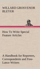 How To Write Special Feature Articles A Handbook for Reporters, Correspondents and Free-Lance Writers Who Desire to Contribute to Popular Magazines an