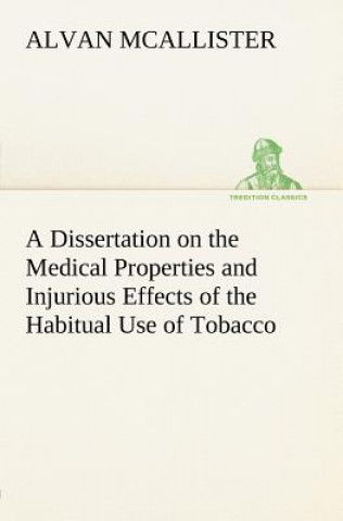 Dissertation on the Medical Properties and Injurious Effects of the Habitual Use of Tobacco
