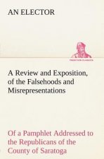 Review and Exposition, of the Falsehoods and Misrepresentations, of a Pamphlet Addressed to the Republicans of the County of Saratoga, Signed, A Citiz
