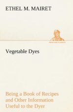 Vegetable Dyes Being a Book of Recipes and Other Information Useful to the Dyer