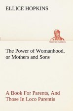 Power of Womanhood, or Mothers and Sons A Book For Parents, And Those In Loco Parentis