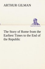 Story of Rome from the Earliest Times to the End of the Republic