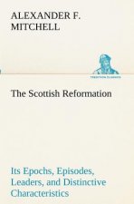 Scottish Reformation Its Epochs, Episodes, Leaders, and Distinctive Characteristics