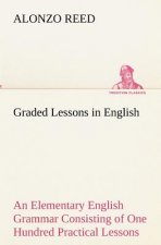 Graded Lessons in English An Elementary English Grammar Consisting of One Hundred Practical Lessons, Carefully Graded and Adapted to the Class-Room