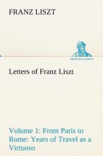 Letters of Franz Liszt -- Volume 1 from Paris to Rome