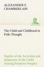 Child and Childhood in Folk-Thought Studies of the Activities and Influences of the Child Among Primitive Peoples, Their Analogues and Survivals in th