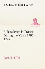 Residence in France During the Years 1792, 1793, 1794 and 1795, Part II., 1793 Described in a Series of Letters from an English Lady