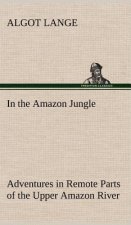 In the Amazon Jungle Adventures in Remote Parts of the Upper Amazon River, Including a Sojourn Among Cannibal Indians