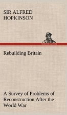 Rebuilding Britain A Survey of Problems of Reconstruction After the World War