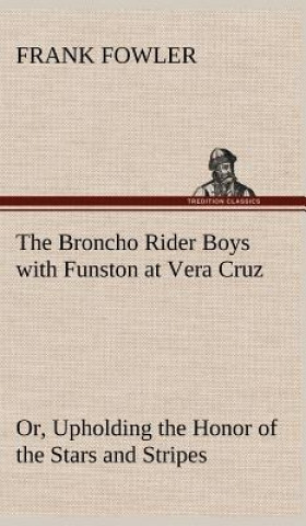 Broncho Rider Boys with Funston at Vera Cruz Or, Upholding the Honor of the Stars and Stripes