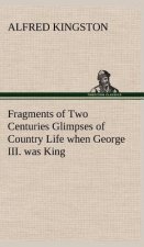 Fragments of Two Centuries Glimpses of Country Life when George III. was King