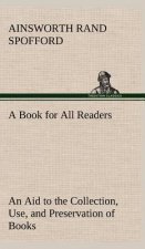 Book for All Readers An Aid to the Collection, Use, and Preservation of Books and the Formation of Public and Private Libraries