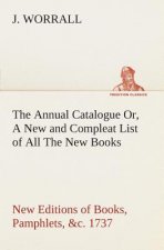 Annual Catalogue (1737) Or, A New and Compleat List of All The New Books, New Editions of Books, Pamphlets, &c.