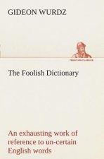 Foolish Dictionary An exhausting work of reference to un-certain English words, their origin, meaning, legitimate and illegitimate use, confused by a
