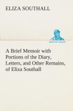 Brief Memoir with Portions of the Diary, Letters, and Other Remains, of Eliza Southall, Late of Birmingham, England