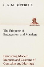 Etiquette of Engagement and Marriage Describing Modern Manners and Customs of Courtship and Marriage, and giving Full Details regarding the Wedding Ce