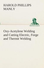 Oxy-Acetylene Welding and Cutting Electric, Forge and Thermit Welding together with related methods and materials used in metal working and the oxygen