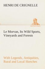 Le Morvan, [A District of France, ] Its Wild Sports, Vineyards and Forests with Legends, Antiquities, Rural and Local Sketches