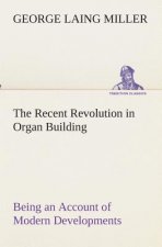 Recent Revolution in Organ Building Being an Account of Modern Developments