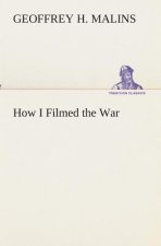 How I Filmed the War A Record of the Extraordinary Experiences of the Man Who Filmed the Great Somme Battles, etc.