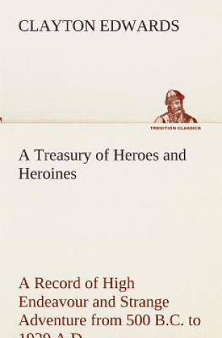 Treasury of Heroes and Heroines A Record of High Endeavour and Strange Adventure from 500 B.C. to 1920 A.D.