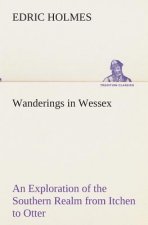 Wanderings in Wessex An Exploration of the Southern Realm from Itchen to Otter