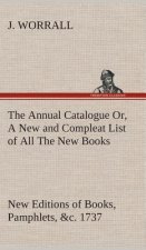 Annual Catalogue (1737) Or, A New and Compleat List of All The New Books, New Editions of Books, Pamphlets, &c.