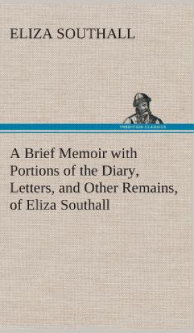 Brief Memoir with Portions of the Diary, Letters, and Other Remains, of Eliza Southall, Late of Birmingham, England