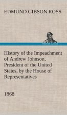 History of the Impeachment of Andrew Johnson, President of the United States, by the House of Representatives, and his trial by the Senate for high cr
