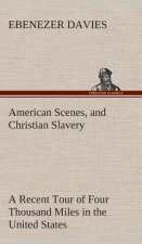 American Scenes, and Christian Slavery A Recent Tour of Four Thousand Miles in the United States