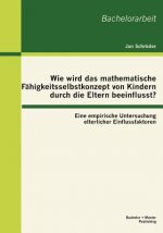 Wie wird das mathematische Fahigkeitsselbstkonzept von Kindern durch die Eltern beeinflusst? Eine empirische Untersuchung elterlicher Einflussfaktoren