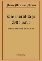 Prinz Max von Baden. Die moralische Offensive. Deutschlands Kampf um sein Recht