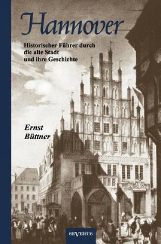 Hannover - Die Hauptstadt Niedersachsens. Historischer Fuhrer durch die alte Stadt und ihre Geschichte