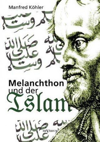 Melanchthon und der Islam - Ein Beitrag zur Klarung des Verhaltnisses zwischen Christentum und Fremdreligionen in der Reformationszeit