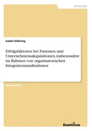 Erfolgsfaktoren bei Fusionen und Unternehmensakquisitionen, insbesondere im Rahmen von organisatorischen Integrationsmassnahmen