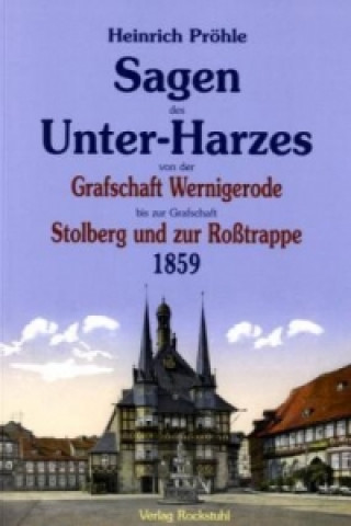 Sagen des Unter-Harzes von der Grafschaft Wernigerode bis zur Grafschaft Stolberg und zur Roßtrappe 1859