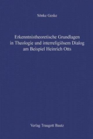 Erkenntnistheoretische Grundlagen in Theologie und interreligiösem Dialog am Beispiel Heinrich Otts