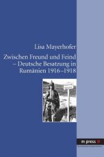 Zwischen Freund Und Feind - Deutsche Besatzung in Rumanien 1916-1918
