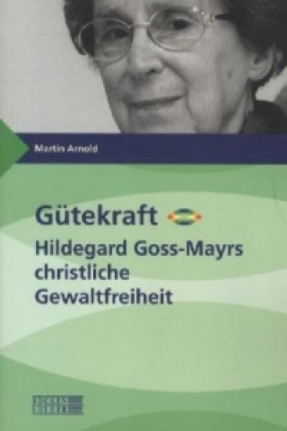 Gütekraft - Hildegard Goss-Mayrs christliche Gewaltfreiheit