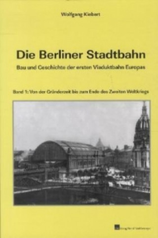 Die Berliner Stadtbahn - Bau und Geschichte der ersten Viaduktbahn Europas. Bd.1