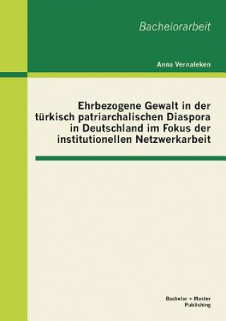 Ehrbezogene Gewalt in der turkisch patriarchalischen Diaspora in Deutschland im Fokus der institutionellen Netzwerkarbeit