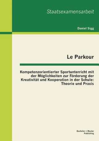 Le Parkour - Kompetenzorientierter Sportunterricht mit der Moeglichkeiten zur Foerderung der Kreativitat und Kooperation in der Schule