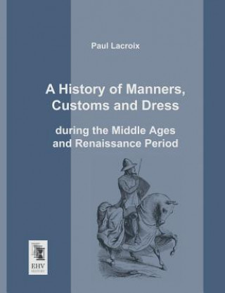 History of Manners, Customs and Dress During the Middle Ages and Renaissance Period