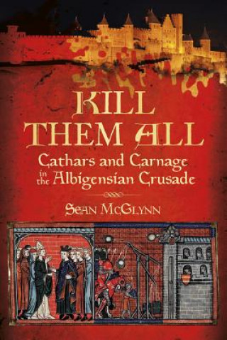 'Kill Them all':Cathars and Carnage in the Albigensian Crusa