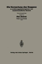 Die Verwertung Des Roggens in Ernahrungsphysiologischer Und Landwirtschaftlicher Hinsicht