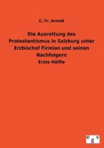 Ausrottung Des Protestantismus in Salzburg Unter Erzbischof Firmian Und Seinen Nachfolgern