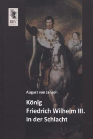 König Friedrich Wilhelm III. in der Schlacht