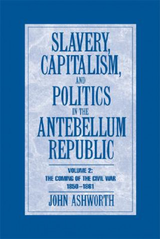 Slavery, Capitalism and Politics in the Antebellum Republic: Volume 2, The Coming of the Civil War, 1850-1861